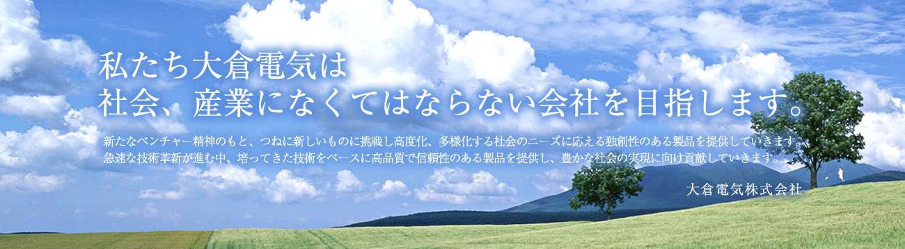 私たち大倉電気は社會(huì)、産業(yè)になくてはならない會(huì)社を目指します。
